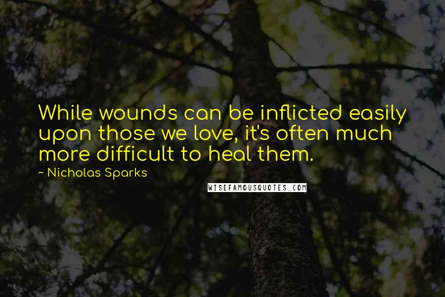 Nicholas Sparks Quotes: While wounds can be inflicted easily upon those we love, it's often much more difficult to heal them.