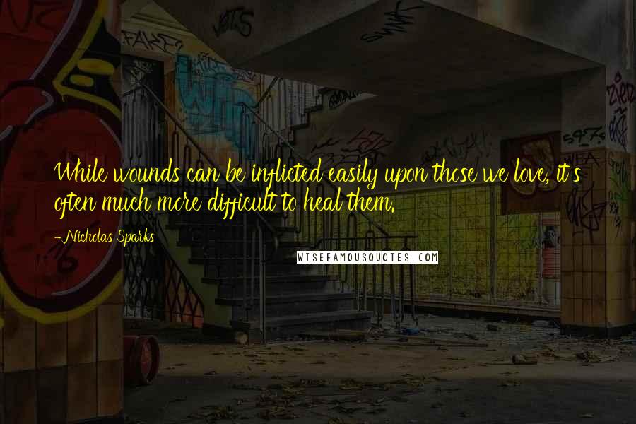 Nicholas Sparks Quotes: While wounds can be inflicted easily upon those we love, it's often much more difficult to heal them.