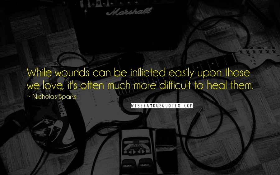 Nicholas Sparks Quotes: While wounds can be inflicted easily upon those we love, it's often much more difficult to heal them.