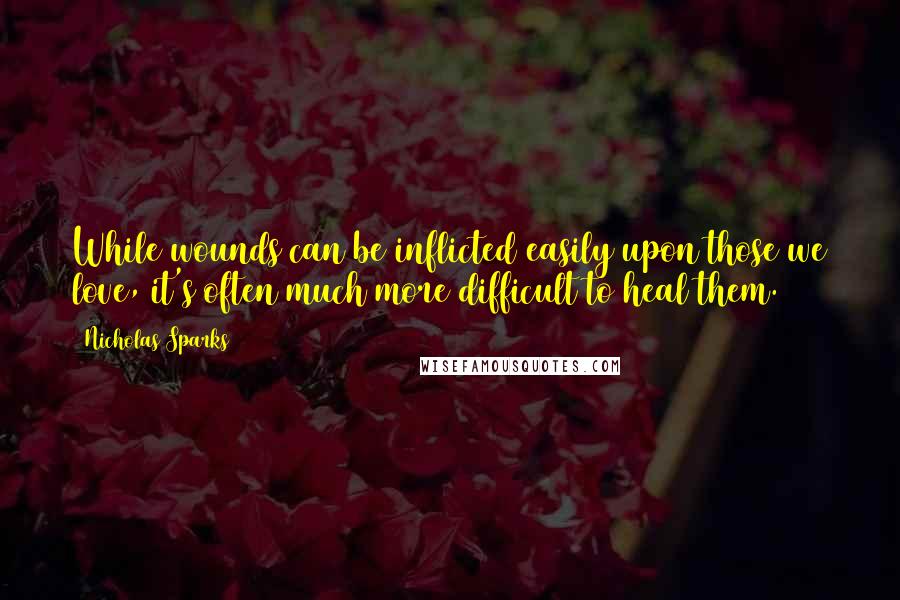 Nicholas Sparks Quotes: While wounds can be inflicted easily upon those we love, it's often much more difficult to heal them.