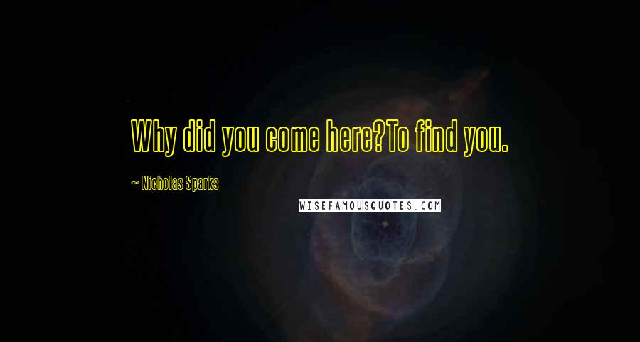 Nicholas Sparks Quotes: Why did you come here?To find you.