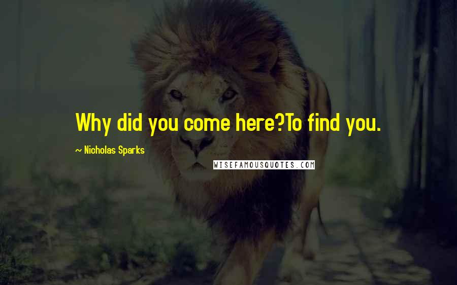 Nicholas Sparks Quotes: Why did you come here?To find you.