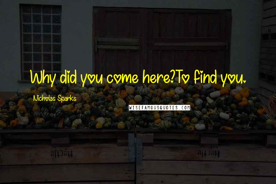 Nicholas Sparks Quotes: Why did you come here?To find you.