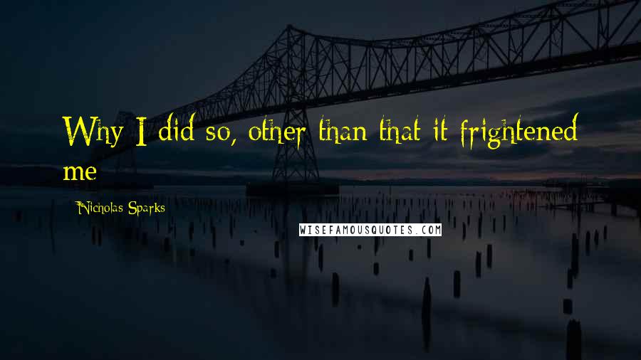 Nicholas Sparks Quotes: Why I did so, other than that it frightened me