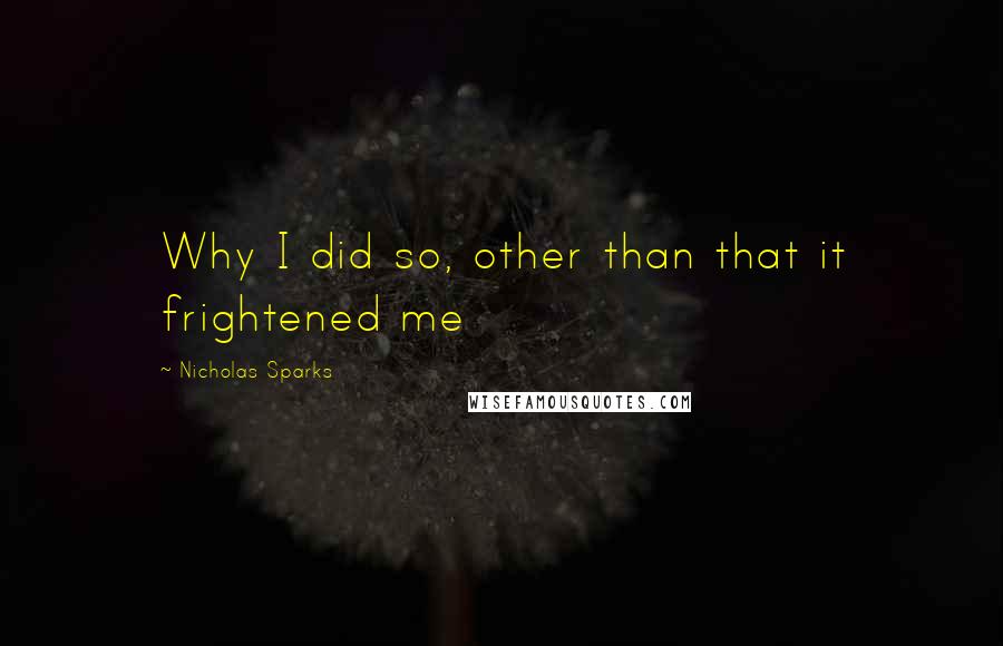 Nicholas Sparks Quotes: Why I did so, other than that it frightened me