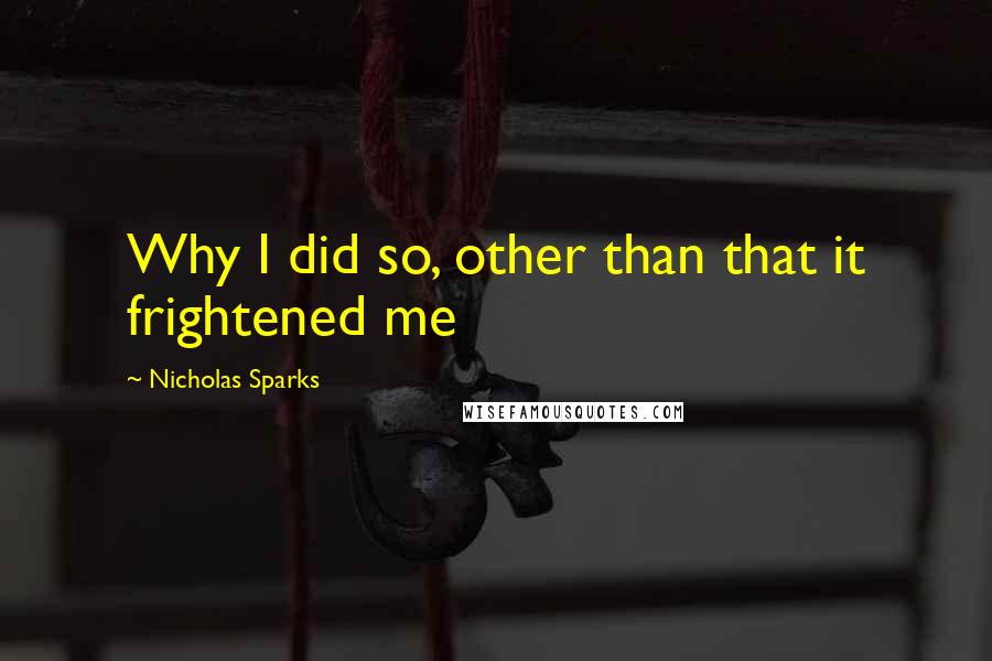 Nicholas Sparks Quotes: Why I did so, other than that it frightened me