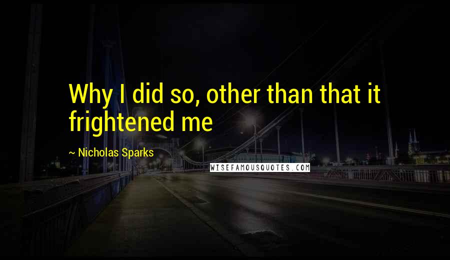 Nicholas Sparks Quotes: Why I did so, other than that it frightened me