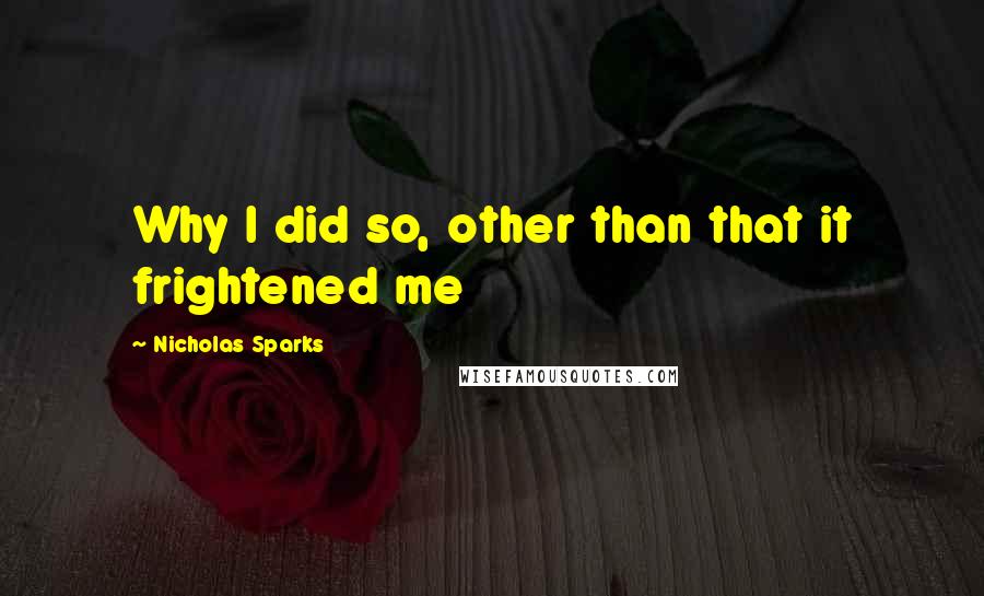 Nicholas Sparks Quotes: Why I did so, other than that it frightened me
