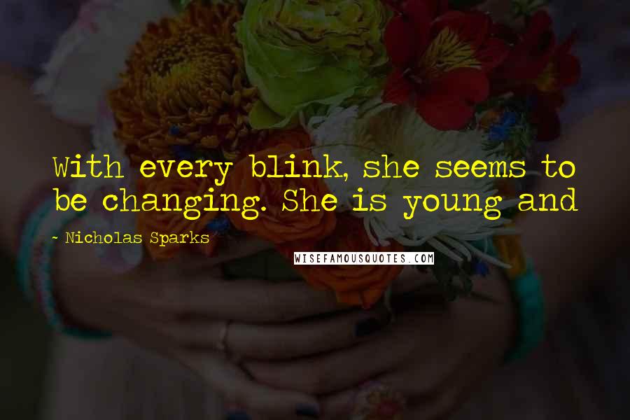 Nicholas Sparks Quotes: With every blink, she seems to be changing. She is young and