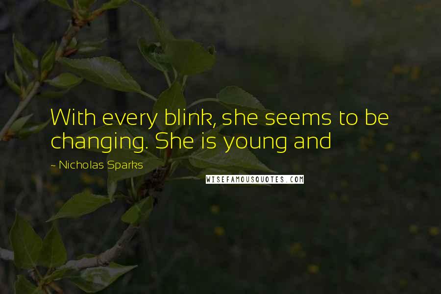 Nicholas Sparks Quotes: With every blink, she seems to be changing. She is young and