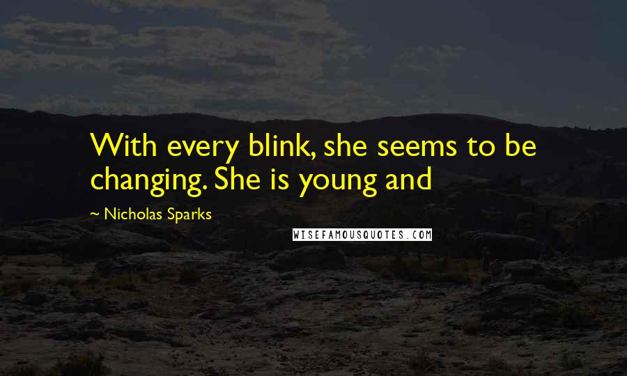 Nicholas Sparks Quotes: With every blink, she seems to be changing. She is young and