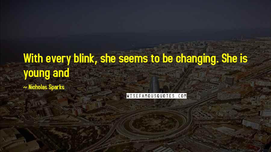 Nicholas Sparks Quotes: With every blink, she seems to be changing. She is young and