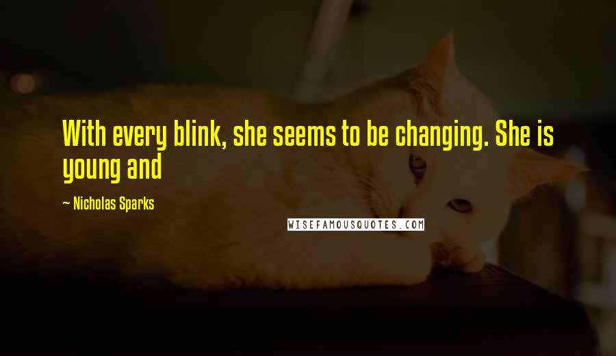 Nicholas Sparks Quotes: With every blink, she seems to be changing. She is young and