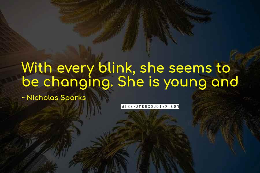 Nicholas Sparks Quotes: With every blink, she seems to be changing. She is young and