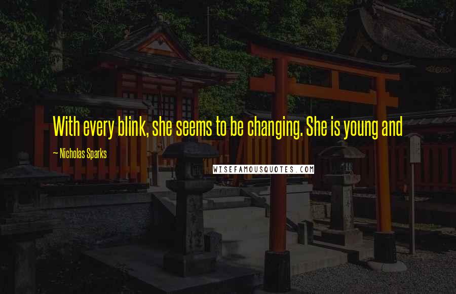 Nicholas Sparks Quotes: With every blink, she seems to be changing. She is young and