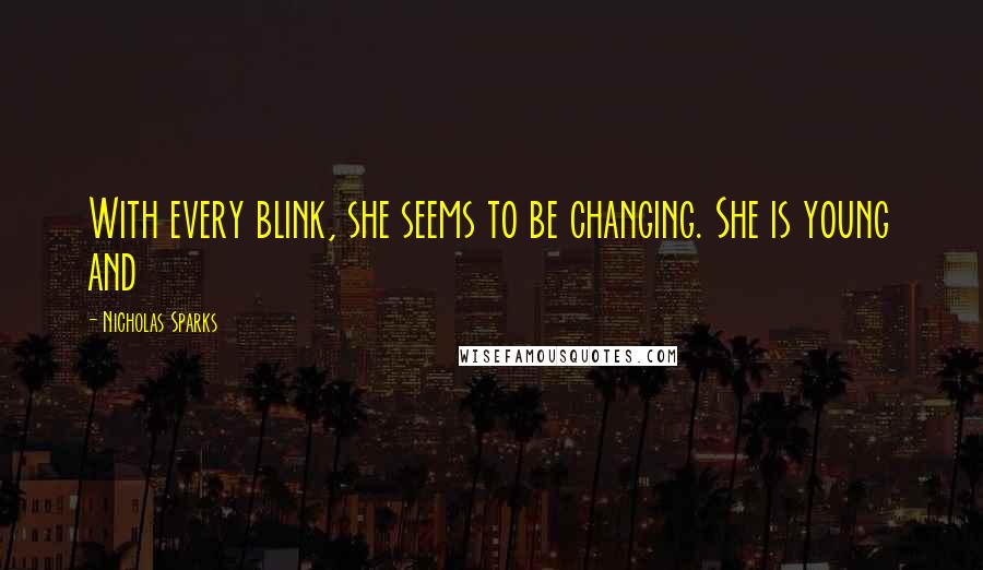 Nicholas Sparks Quotes: With every blink, she seems to be changing. She is young and