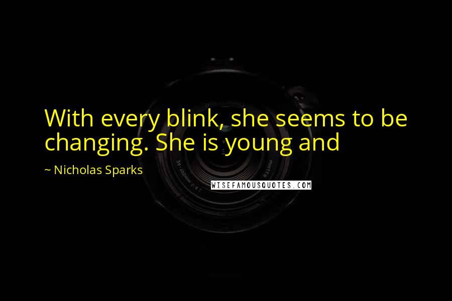 Nicholas Sparks Quotes: With every blink, she seems to be changing. She is young and