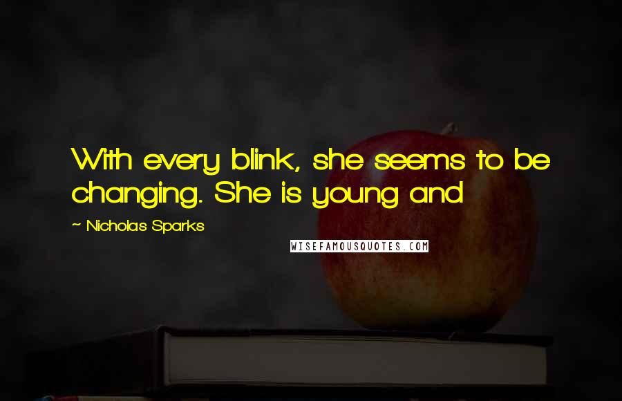 Nicholas Sparks Quotes: With every blink, she seems to be changing. She is young and