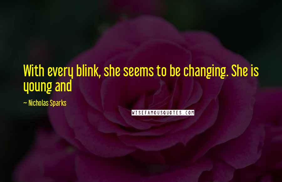 Nicholas Sparks Quotes: With every blink, she seems to be changing. She is young and