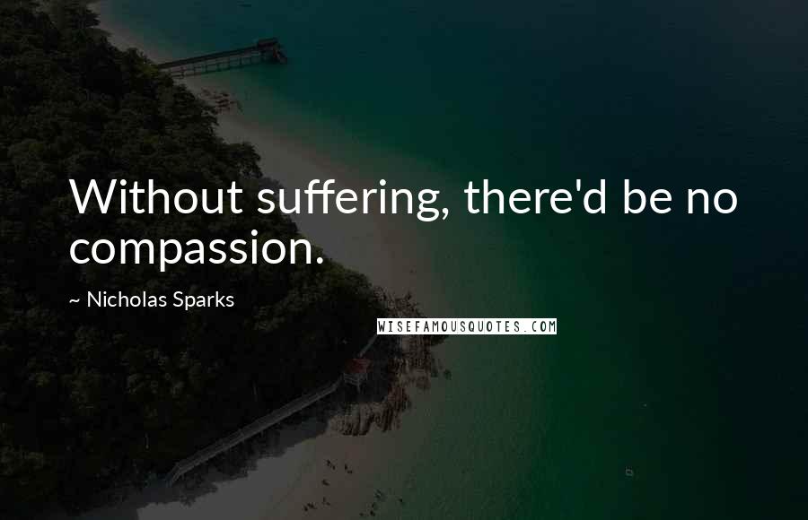 Nicholas Sparks Quotes: Without suffering, there'd be no compassion.