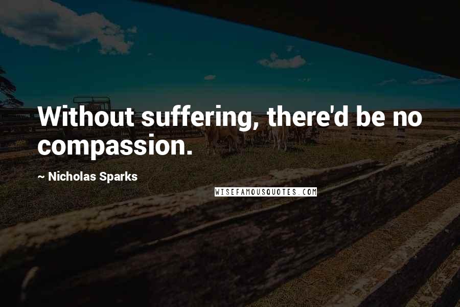 Nicholas Sparks Quotes: Without suffering, there'd be no compassion.