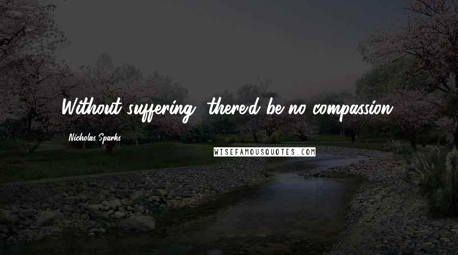 Nicholas Sparks Quotes: Without suffering, there'd be no compassion.