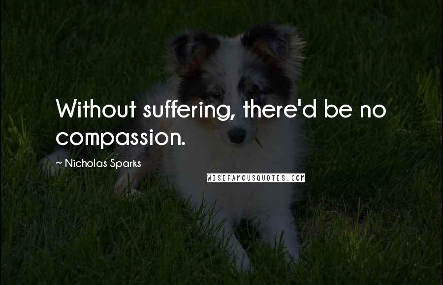 Nicholas Sparks Quotes: Without suffering, there'd be no compassion.