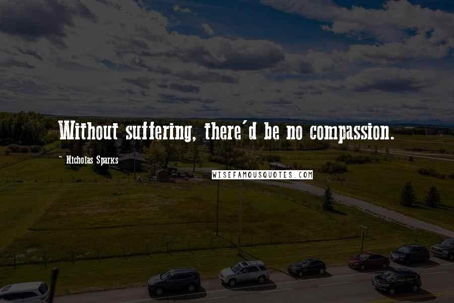Nicholas Sparks Quotes: Without suffering, there'd be no compassion.
