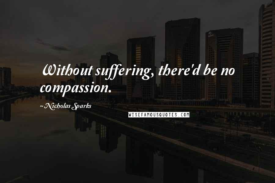 Nicholas Sparks Quotes: Without suffering, there'd be no compassion.