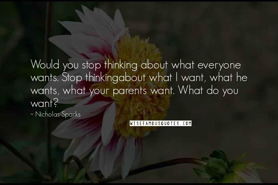 Nicholas Sparks Quotes: Would you stop thinking about what everyone wants. Stop thinkingabout what I want, what he wants, what your parents want. What do you want?