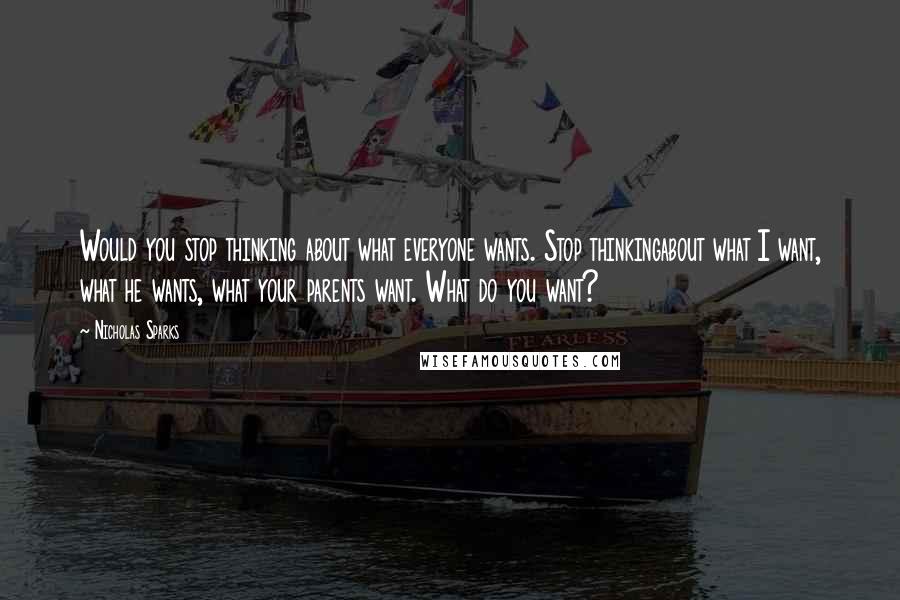 Nicholas Sparks Quotes: Would you stop thinking about what everyone wants. Stop thinkingabout what I want, what he wants, what your parents want. What do you want?