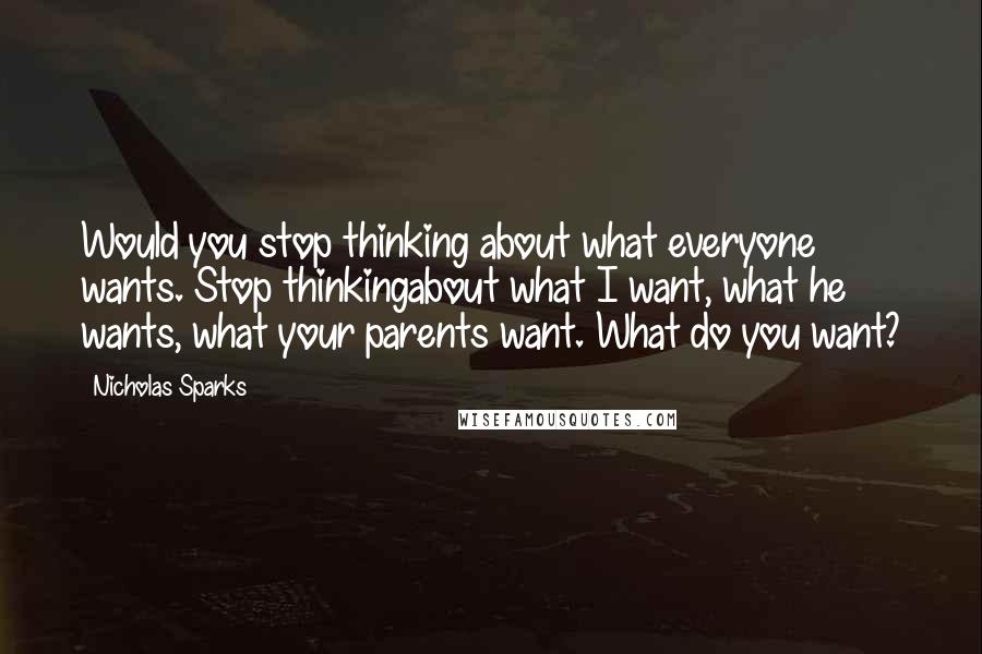 Nicholas Sparks Quotes: Would you stop thinking about what everyone wants. Stop thinkingabout what I want, what he wants, what your parents want. What do you want?