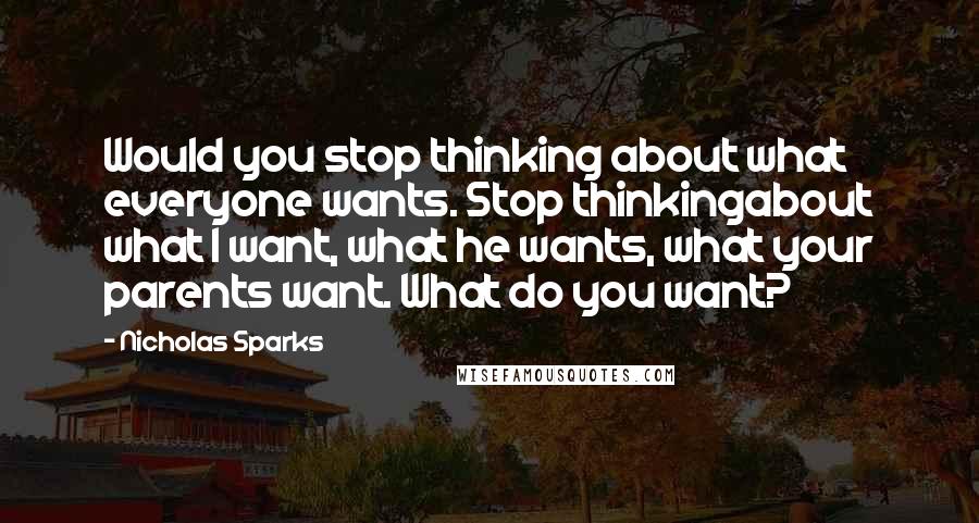 Nicholas Sparks Quotes: Would you stop thinking about what everyone wants. Stop thinkingabout what I want, what he wants, what your parents want. What do you want?