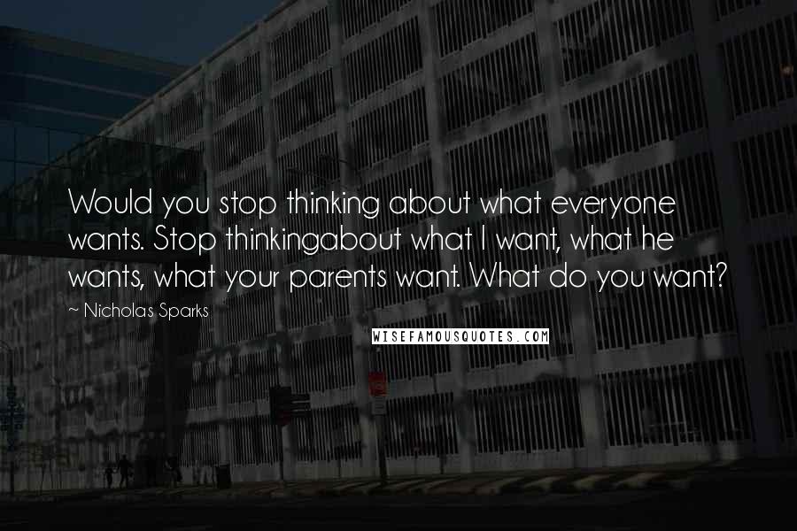 Nicholas Sparks Quotes: Would you stop thinking about what everyone wants. Stop thinkingabout what I want, what he wants, what your parents want. What do you want?