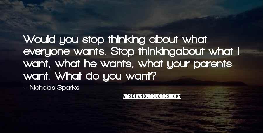 Nicholas Sparks Quotes: Would you stop thinking about what everyone wants. Stop thinkingabout what I want, what he wants, what your parents want. What do you want?