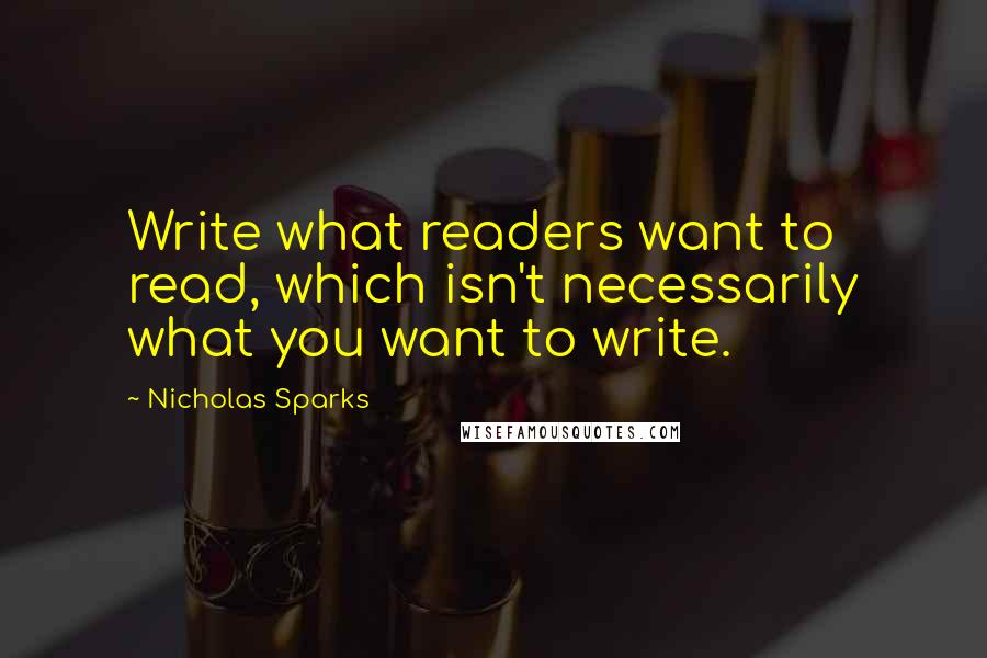 Nicholas Sparks Quotes: Write what readers want to read, which isn't necessarily what you want to write.