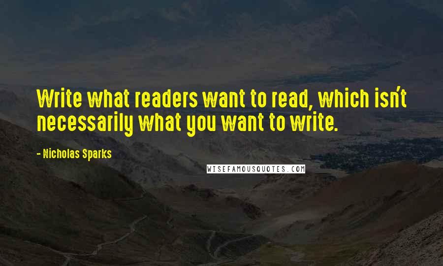 Nicholas Sparks Quotes: Write what readers want to read, which isn't necessarily what you want to write.