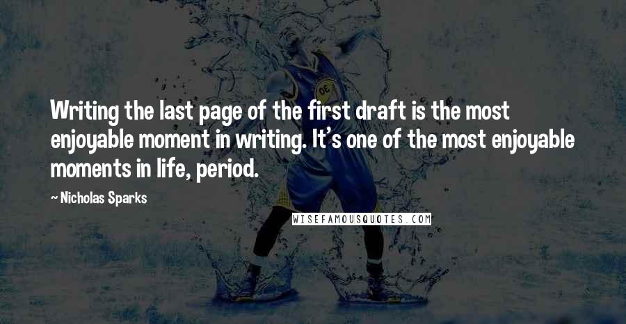 Nicholas Sparks Quotes: Writing the last page of the first draft is the most enjoyable moment in writing. It's one of the most enjoyable moments in life, period.