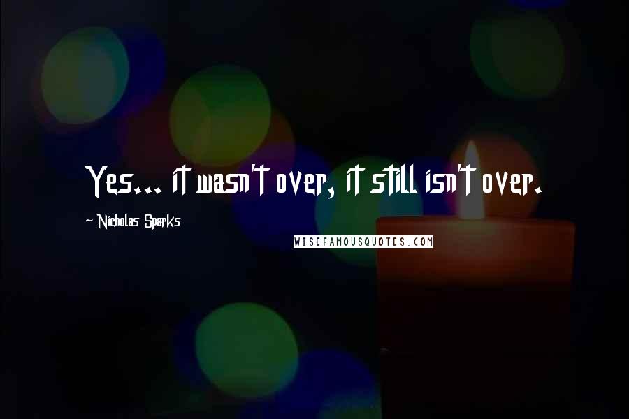 Nicholas Sparks Quotes: Yes... it wasn't over, it still isn't over.