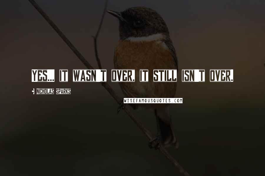 Nicholas Sparks Quotes: Yes... it wasn't over, it still isn't over.