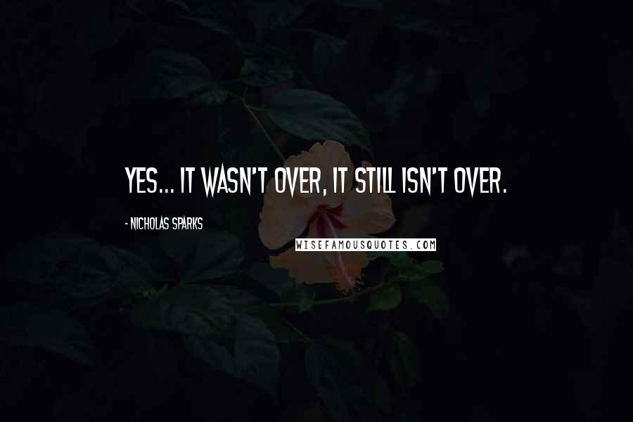 Nicholas Sparks Quotes: Yes... it wasn't over, it still isn't over.