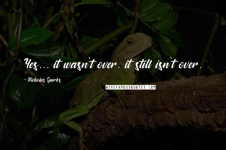 Nicholas Sparks Quotes: Yes... it wasn't over, it still isn't over.