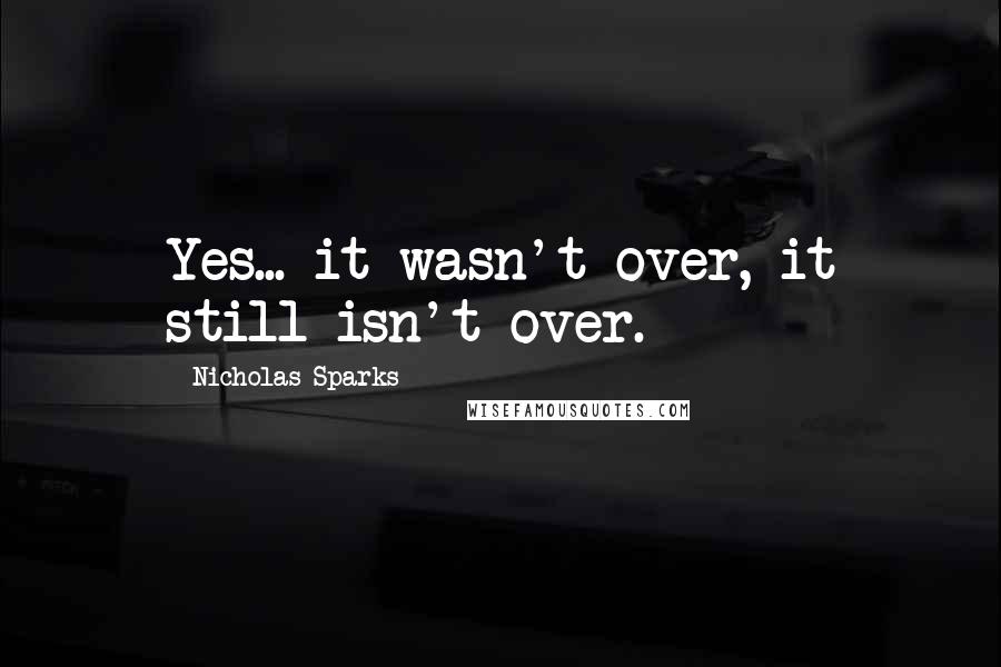 Nicholas Sparks Quotes: Yes... it wasn't over, it still isn't over.