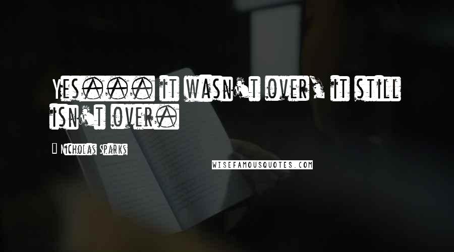 Nicholas Sparks Quotes: Yes... it wasn't over, it still isn't over.