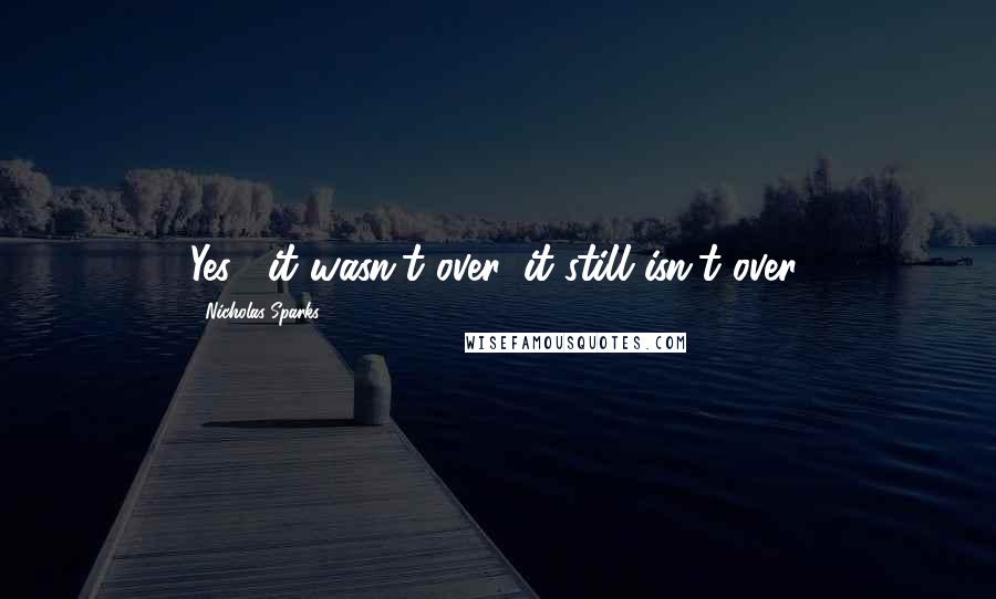 Nicholas Sparks Quotes: Yes... it wasn't over, it still isn't over.