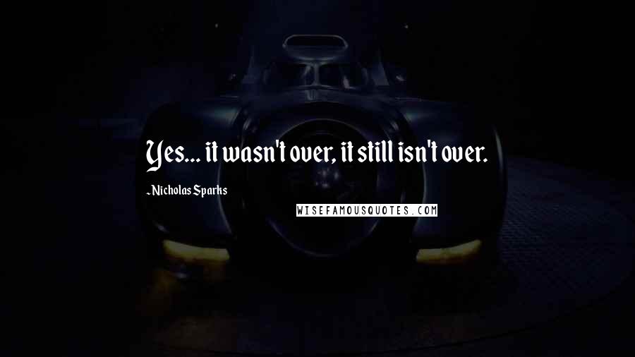 Nicholas Sparks Quotes: Yes... it wasn't over, it still isn't over.