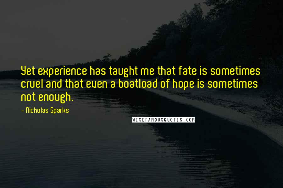 Nicholas Sparks Quotes: Yet experience has taught me that fate is sometimes cruel and that even a boatload of hope is sometimes not enough.