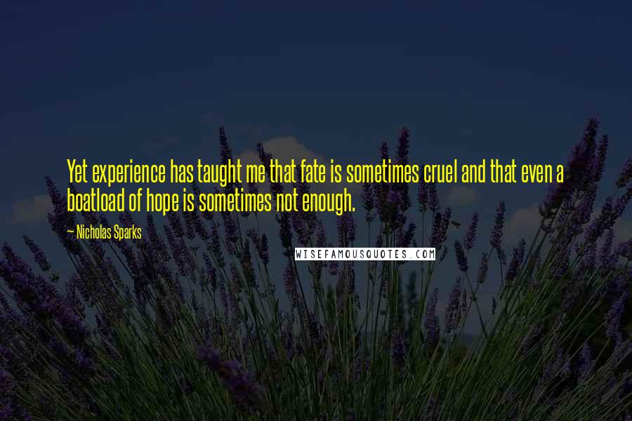 Nicholas Sparks Quotes: Yet experience has taught me that fate is sometimes cruel and that even a boatload of hope is sometimes not enough.