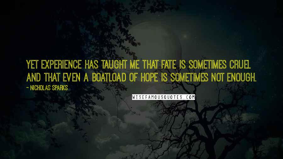 Nicholas Sparks Quotes: Yet experience has taught me that fate is sometimes cruel and that even a boatload of hope is sometimes not enough.