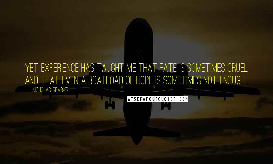 Nicholas Sparks Quotes: Yet experience has taught me that fate is sometimes cruel and that even a boatload of hope is sometimes not enough.